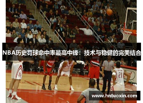 NBA历史罚球命中率最高中锋：技术与稳健的完美结合