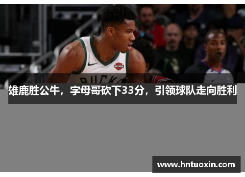 雄鹿胜公牛，字母哥砍下33分，引领球队走向胜利