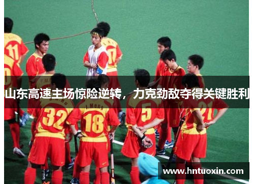 山东高速主场惊险逆转，力克劲敌夺得关键胜利
