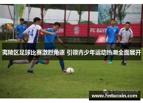 夷陵区足球比赛激烈角逐 引领青少年运动热潮全面展开