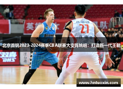 北京首钢2023-2024赛季CBA联赛大变阵姚明：打造新一代王朝