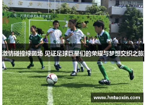 激情碰撞绿茵场 见证足球巨星们的荣耀与梦想交织之旅