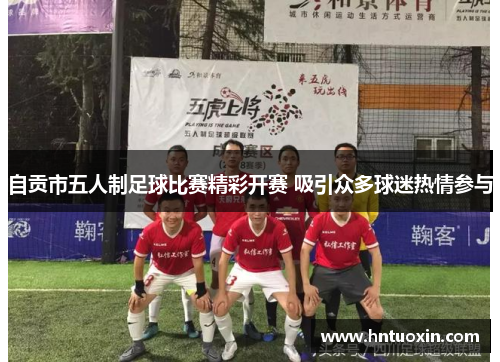 自贡市五人制足球比赛精彩开赛 吸引众多球迷热情参与