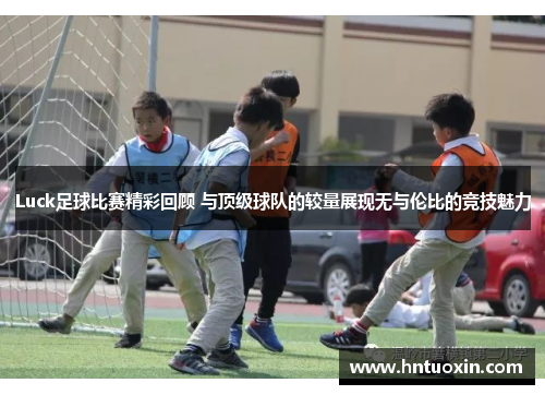 Luck足球比赛精彩回顾 与顶级球队的较量展现无与伦比的竞技魅力