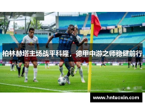 柏林赫塔主场战平科隆，德甲中游之师稳健前行