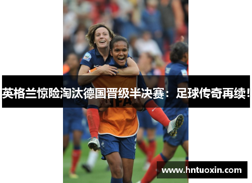 英格兰惊险淘汰德国晋级半决赛：足球传奇再续！