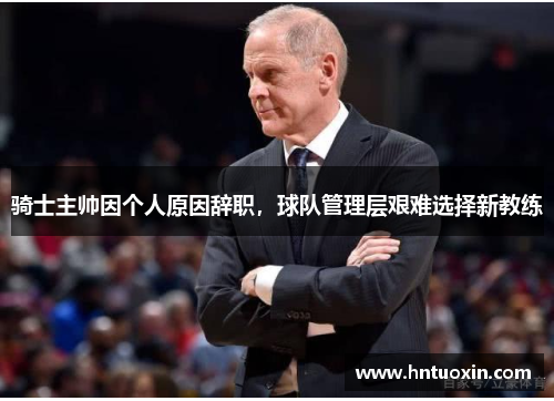 骑士主帅因个人原因辞职，球队管理层艰难选择新教练