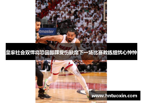 皇家社会双悍将恐因脚踝受伤缺席下一场比赛教练组忧心忡忡