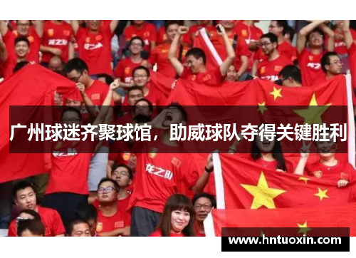 广州球迷齐聚球馆，助威球队夺得关键胜利